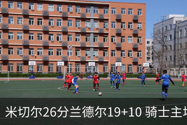 米切尔26分兰德尔19+10 骑士主场遭遇三连败