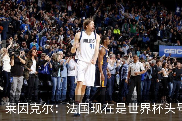 莱因克尔：法国现在是世界杯头号夺冠热门，他们没有真正的软肋